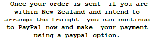  Once your order is sent  if you are within New Zealand and intend to arrange the freight  you can continue  to PayPal now and make  your payment using a paypal option. 